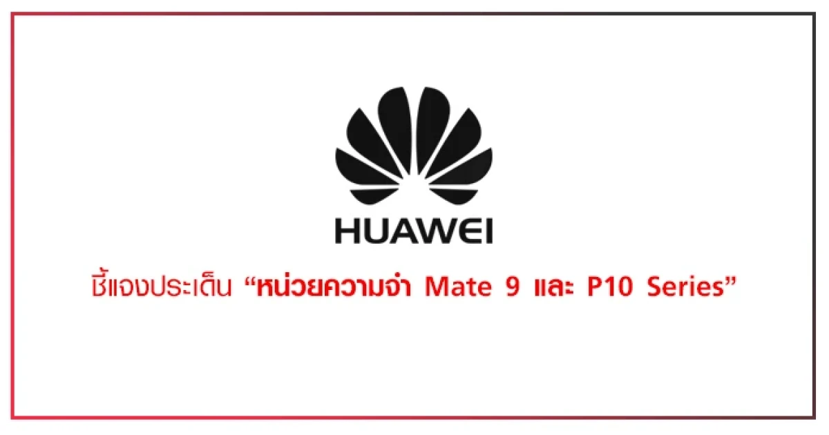 หัวเหว่ย ประเทศไทย ชี้แจงประเด็น หน่วยความจำของ Huawei Mate 9 Series และ P10 Series