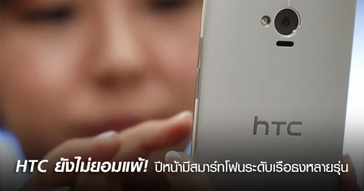HTC ยังไม่ยอมแพ้! ปีหน้ามีสมาร์ทโฟนระดับเรือธงหลายรุ่นให้ชื่นใจแน่นอน!