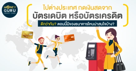 ไปต่างประเทศ กดเงินสดจากบัตรเดบิต หรือบัตรเครดิตดีกว่ากัน? ตอนนี้มีของธนาคารไหนน่าสนใจบ้าง?