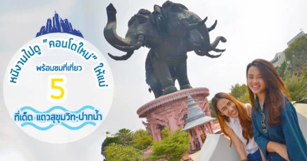 หนีงานไปดู "คอนโดใหม่" ให้แม่...พร้อมชมที่เที่ยว 5 ที่เด็ด แถวสุขุมวิท-ปากน้ำ