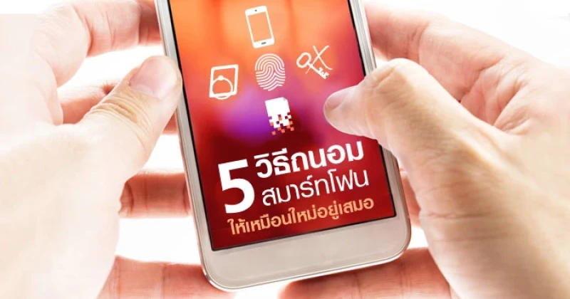 5 วิธีถนอมสมาร์ทโฟน ให้เหมือนใหม่อยู่เสมอ