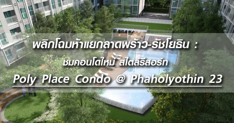 พลิกโฉมห้าแยกลาดพร้าว-รัชโยธิน : ชมคอนโดใหม่ สไตล์รีสอร์ท Poly Place Condo @ Phaholyothin 23